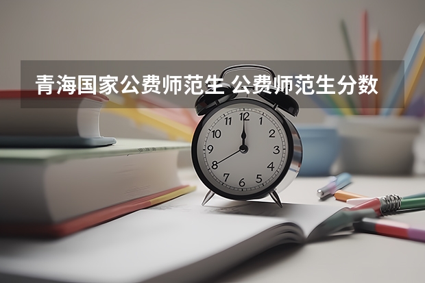 青海国家公费师范生 公费师范生分数线