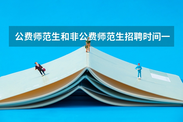 公费师范生和非公费师范生招聘时间一样吗