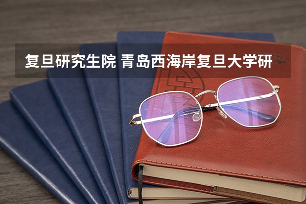 复旦研究生院 青岛西海岸复旦大学研究生院地址