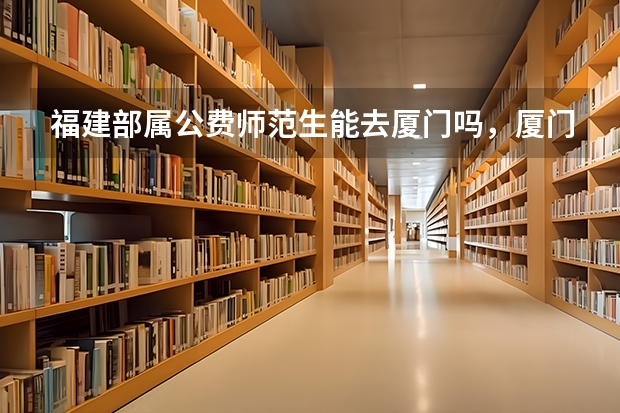 福建部属公费师范生能去厦门吗,厦门公费旅游推荐