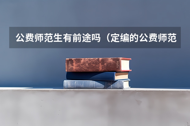 公费师范生有前途吗(定编的公费师范生发愁找不到工作吗)