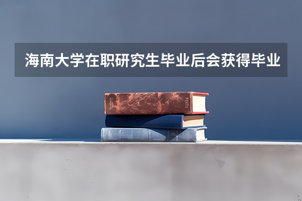 海南大学在职研究生毕业后会获得毕业证书吗?
