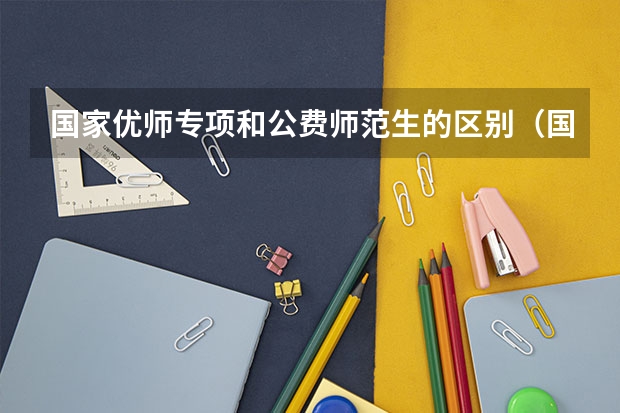 国家优师专项和公费师范生的区别（国家专项计划和公费师范生的区别）