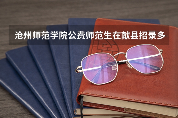 沧州师范学院公费师范生在献县招录多少名