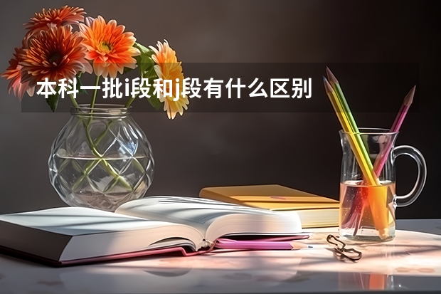 本科一批i段和j段有什么区别