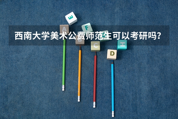 西南大学美术公费师范生可以考研吗?