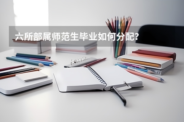 六所部属师范生毕业如何分配?