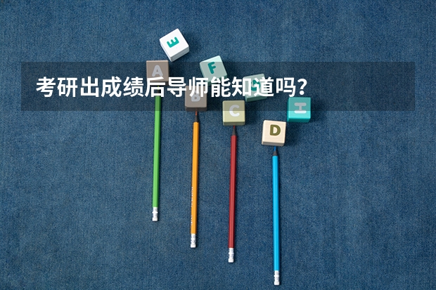 考研出成绩后导师能知道吗？