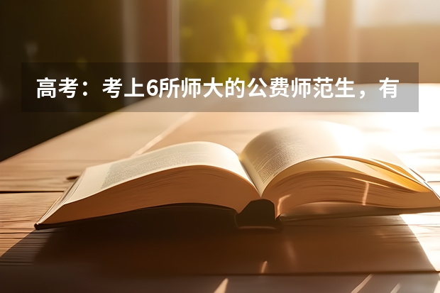 高考：考上6所师大的公费师范生，有什么好待遇？