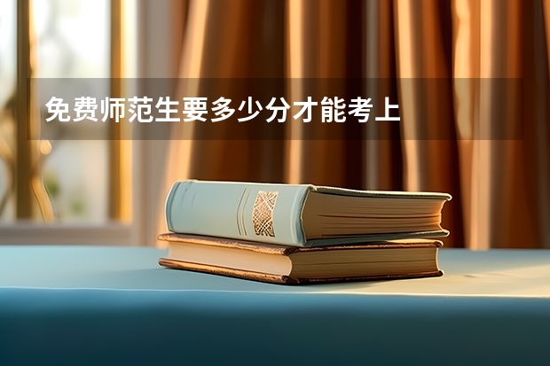 免费师范生要多少分才能考上