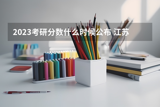 2023考研分数什么时候公布 江苏