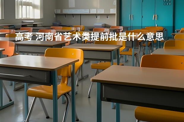 高考 河南省艺术类提前批是什么意思？可以报几个学校？还有中原文化艺术学院招生的话分数线大概多少？谢谢