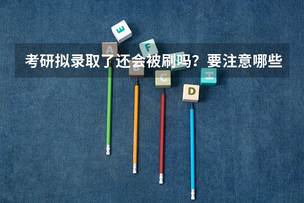 考研拟录取了还会被刷吗?要注意哪些事项?