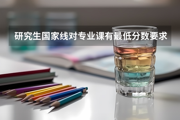 研究生国家线对专业课有最低分数要求吗，比如单科一定要过多少分？谢谢