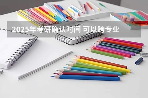 2025年考研确认时间 可以跨专业考医学研究生么