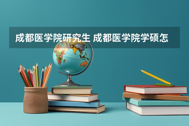 成都医学院研究生 成都医学院学硕怎么样