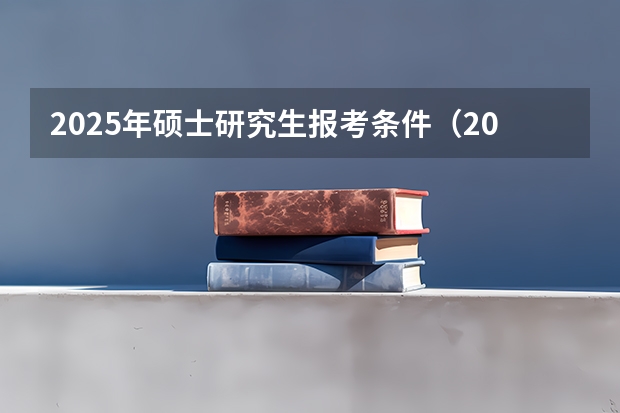 2025年硕士研究生报考条件(2025年研究生报考条件与要求)