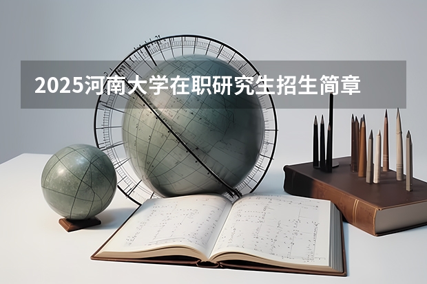 2025河南大学在职研究生招生简章概况(含专业学费)(2025中山大学在职研究生招生简章汇总)
