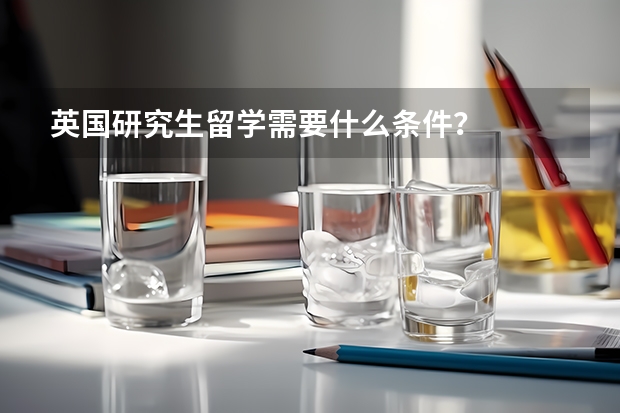 英国研究生留学需要什么条件?
