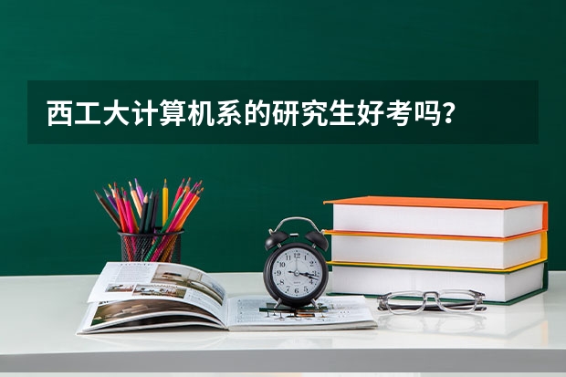西工大计算机系的研究生好考吗?