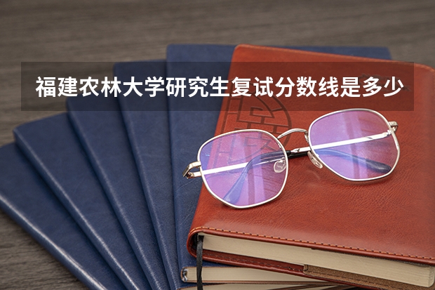 福建农林大学研究生复试分数线是多少？