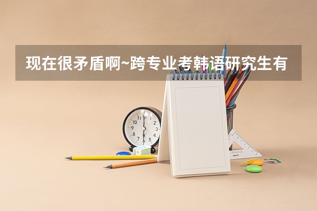 现在很矛盾啊~跨专业考韩语研究生有多大的难度?就业前景怎么样?