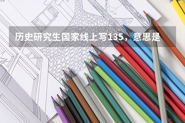 历史研究生国家线上写135，意思是满分300中国世界各占150，每科要答135才可以吗