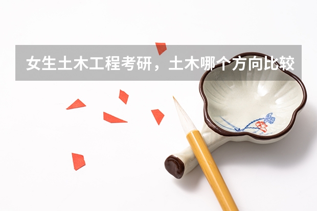 女生土木工程考研,土木哪个方向比较好,如果跨专业的话跨哪个好考一点?