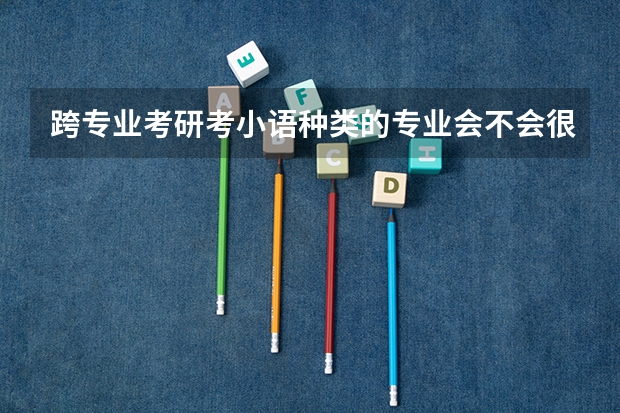 跨专业考研考小语种类的专业会不会很难? 跨专业考研学小语种
