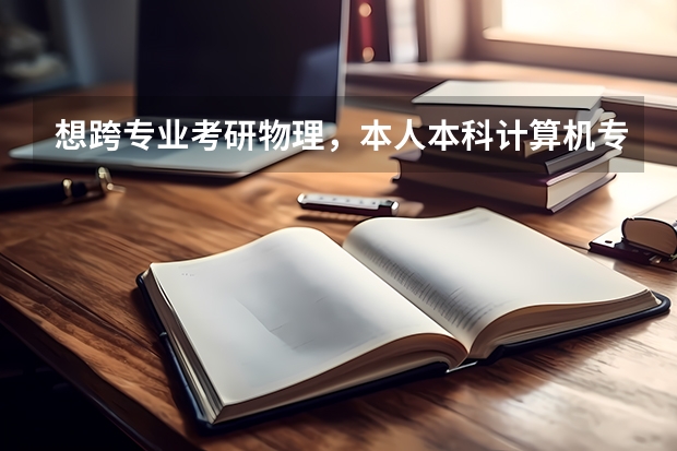 想跨专业考研物理,本人本科计算机专业,985院校,高中理工科,本科学过很多数学,大学物理电路等?(非物理专业要想考物理的研究生)