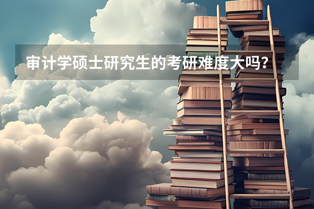 审计学硕士研究生的考研难度大吗？