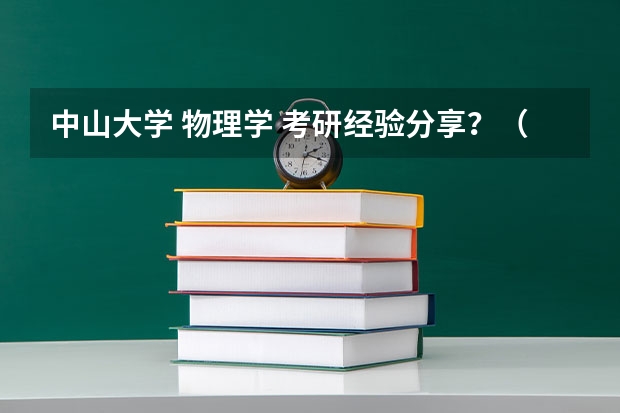中山大学 物理学 考研经验分享？（2023年北京大学物理系研究生考试分数线？）