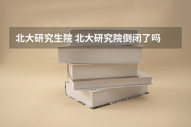 北大研究生院 北大研究院倒闭了吗