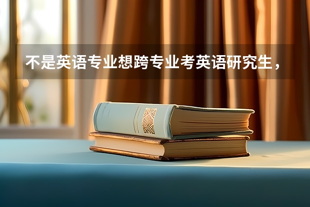 不是英语专业想跨专业考英语研究生，需要怎么做准备
