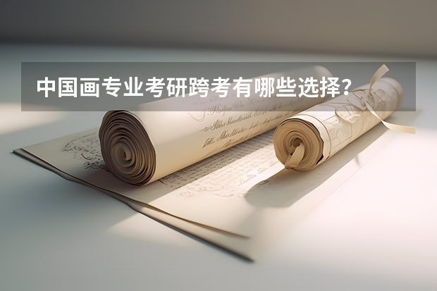 中国画专业考研跨考有哪些选择?