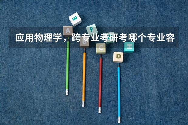 应用物理学,跨专业考研考哪个专业容易。考上了学习也不太吃力,不用补太多课?
