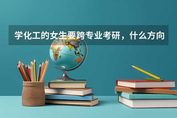 学化工的女生要跨专业考研,什么方向比较好呢?