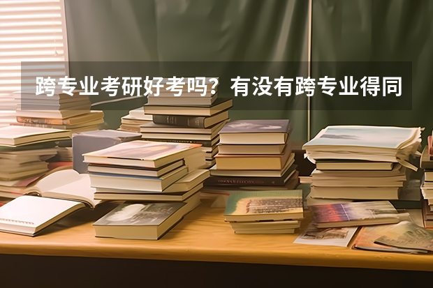 跨专业考研好考吗?有没有跨专业得同学们