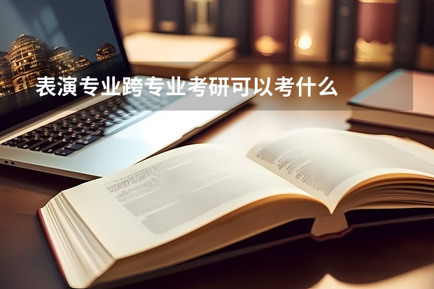 表演专业跨专业考研可以考什么