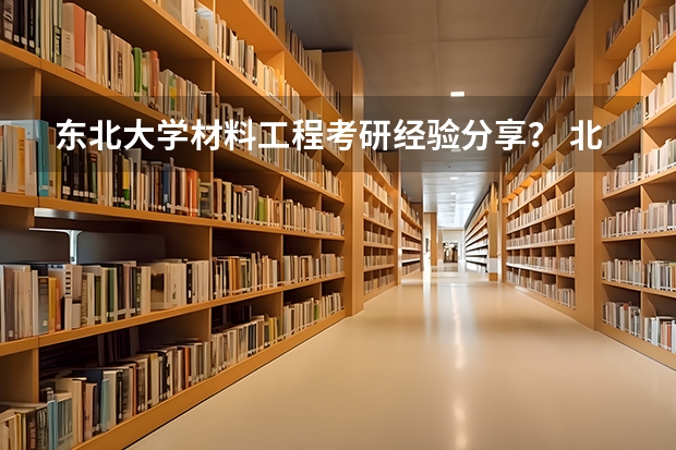 东北大学材料工程考研经验分享？ 北京外国语大学外国语言文学考研经验分享？