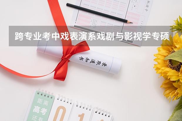 跨专业考中戏表演系戏剧与影视学专硕有可能吗