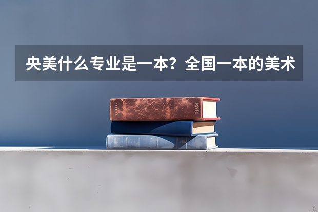 央美什么专业是一本?全国一本的美术专业院校有哪些?