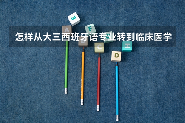 怎样从大三西班牙语专业转到临床医学专业?(关于跨专业考研以及出国留学可不可以转专业)