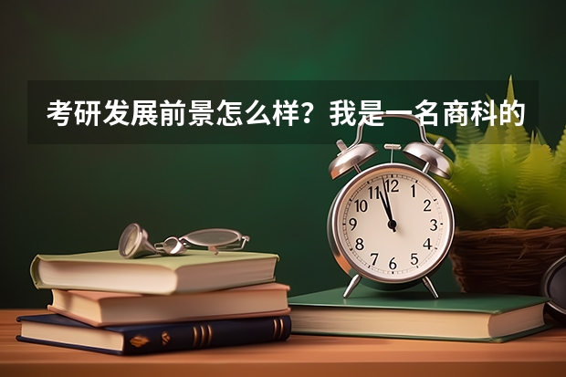 考研发展前景怎么样？我是一名商科的学生，准备考研了