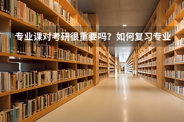 专业课对考研很重要吗?如何复习专业课,如何能保证专业课的成绩?