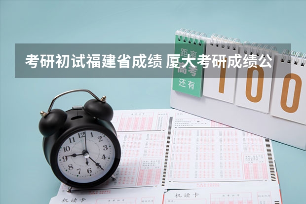 考研初试福建省成绩 厦大考研成绩公布时间