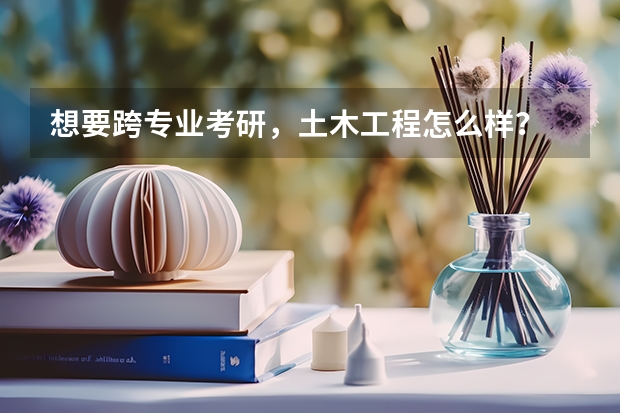 想要跨专业考研，土木工程怎么样？