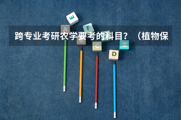 跨专业考研农学要考的科目？（植物保护专业介绍及描述,植物保护专业介绍及描述）