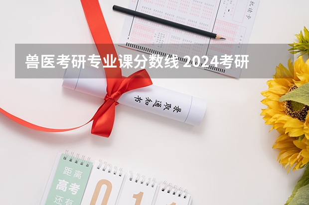 兽医考研专业课分数线 2024考研|西南大学动物医学院兽医学(基础兽医学、预防兽医学、临床兽医学)专业分析