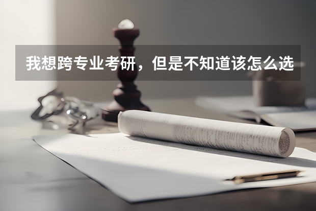 我想跨专业考研，但是不知道该怎么选择...